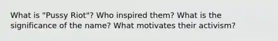 What is "Pussy Riot"? Who inspired them? What is the significance of the name? What motivates their activism?