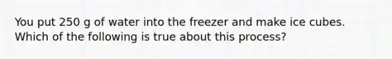 You put 250 g of water into the freezer and make ice cubes. Which of the following is true about this process?