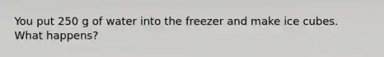 You put 250 g of water into the freezer and make ice cubes. What happens?