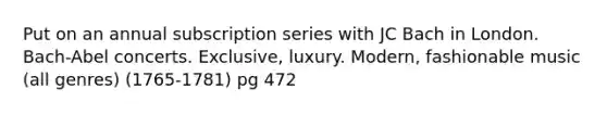 Put on an annual subscription series with JC Bach in London. Bach-Abel concerts. Exclusive, luxury. Modern, fashionable music (all genres) (1765-1781) pg 472