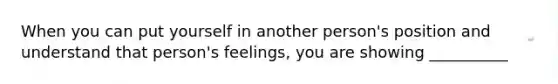 When you can put yourself in another person's position and understand that person's feelings, you are showing __________