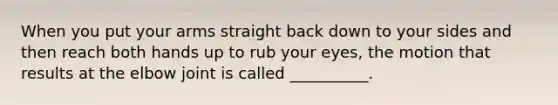 When you put your arms straight back down to your sides and then reach both hands up to rub your eyes, the motion that results at the elbow joint is called __________.