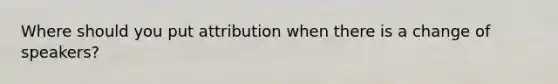 Where should you put attribution when there is a change of speakers?