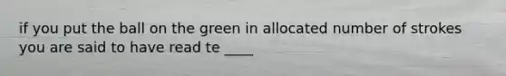 if you put the ball on the green in allocated number of strokes you are said to have read te ____