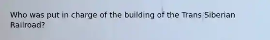 Who was put in charge of the building of the Trans Siberian Railroad?