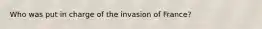 Who was put in charge of the invasion of France?