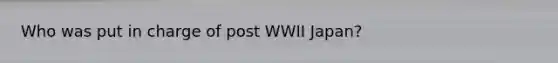 Who was put in charge of post WWII Japan?