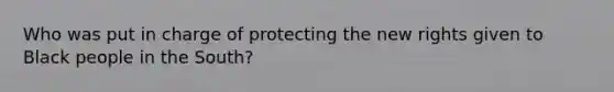Who was put in charge of protecting the new rights given to Black people in the South?