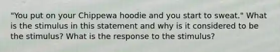 "You put on your Chippewa hoodie and you start to sweat." What is the stimulus in this statement and why is it considered to be the stimulus? What is the response to the stimulus?