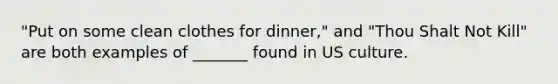 "Put on some clean clothes for dinner," and "Thou Shalt Not Kill" are both examples of _______ found in US culture.