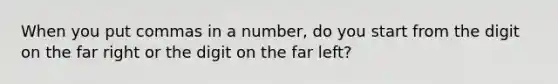 When you put commas in a number, do you start from the digit on the far right or the digit on the far left?