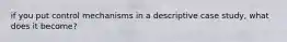 if you put control mechanisms in a descriptive case study, what does it become?