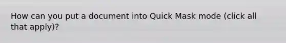 How can you put a document into Quick Mask mode (click all that apply)?