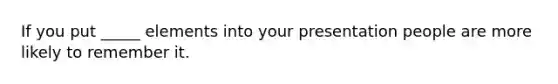 If you put _____ elements into your presentation people are more likely to remember it.