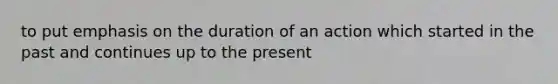 to put emphasis on the duration of an action which started in the past and continues up to the present