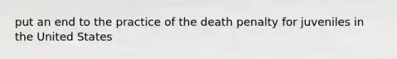 put an end to the practice of the death penalty for juveniles in the United States