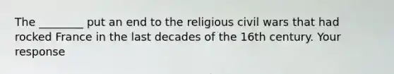 The ________ put an end to the religious civil wars that had rocked France in the last decades of the 16th century. Your response