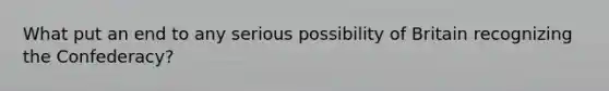 What put an end to any serious possibility of Britain recognizing the Confederacy?