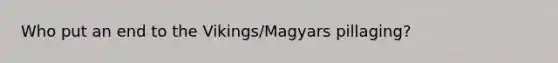 Who put an end to the Vikings/Magyars pillaging?