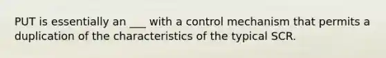 PUT is essentially an ___ with a control mechanism that permits a duplication of the characteristics of the typical SCR.