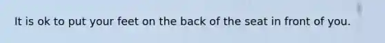It is ok to put your feet on the back of the seat in front of you.