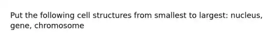 Put the following cell structures from smallest to largest: nucleus, gene, chromosome