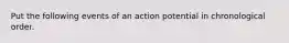 Put the following events of an action potential in chronological order.