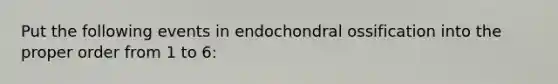 Put the following events in endochondral ossification into the proper order from 1 to 6: