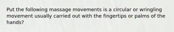 Put the following massage movements is a circular or wringling movement usually carried out with the fingertips or palms of the hands?