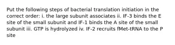 Put the following steps of bacterial translation initiation in the correct order: i. the large subunit associates ii. IF-3 binds the E site of the small subunit and IF-1 binds the A site of the small subunit iii. GTP is hydrolyzed iv. IF-2 recruits fMet-tRNA to the P site