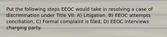 Put the following steps EEOC would take in resolving a case of discrimination under Title VII: A) Litigation, B) EEOC attempts conciliation, C) Formal complaint is filed, D) EEOC interviews charging party.