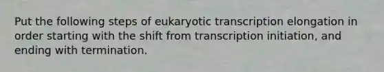 Put the following steps of eukaryotic transcription elongation in order starting with the shift from transcription initiation, and ending with termination.