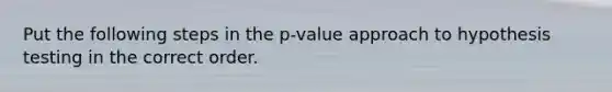 Put the following steps in the p-value approach to hypothesis testing in the correct order.