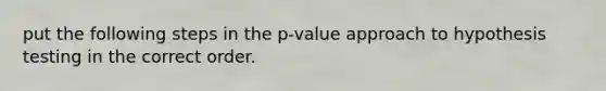 put the following steps in the p-value approach to hypothesis testing in the correct order.