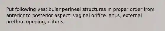 Put following vestibular perineal structures in proper order from anterior to posterior aspect: vaginal orifice, anus, external urethral opening, clitoris.