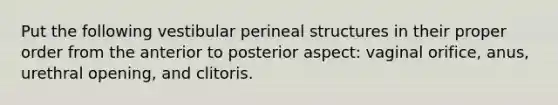 Put the following vestibular perineal structures in their proper order from the anterior to posterior aspect: vaginal orifice, anus, urethral opening, and clitoris.