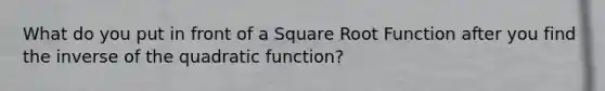 What do you put in front of a Square Root Function after you find the inverse of the quadratic function?