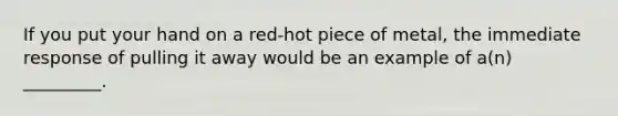 If you put your hand on a red-hot piece of metal, the immediate response of pulling it away would be an example of a(n) _________.