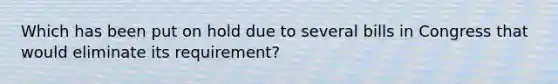 Which has been put on hold due to several bills in Congress that would eliminate its requirement?