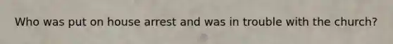 Who was put on house arrest and was in trouble with the church?