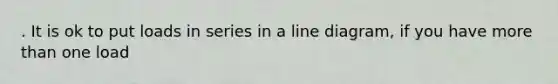 . It is ok to put loads in series in a line diagram, if you have more than one load