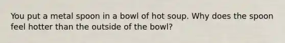 You put a metal spoon in a bowl of hot soup. Why does the spoon feel hotter than the outside of the bowl?