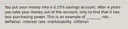 You put your money into a 0.15% savings account. After 4 years you take your money out of the account, only to find that it has less purchasing power. This is an example of ________ risk - deflation -interest rate -marketability -inflation