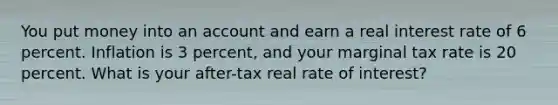 You put money into an account and earn a real interest rate of 6 percent. Inflation is 3 percent, and your marginal tax rate is 20 percent. What is your after-tax real rate of interest?