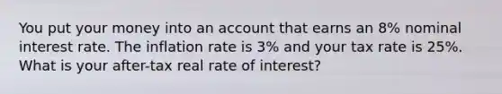 You put your money into an account that earns an 8% nominal interest rate. The inflation rate is 3% and your tax rate is 25%. What is your after-tax real rate of interest?