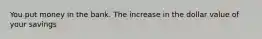 You put money in the bank. The increase in the dollar value of your savings