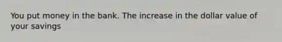 You put money in the bank. The increase in the dollar value of your savings