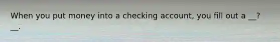 When you put money into a checking account, you fill out a __?__.