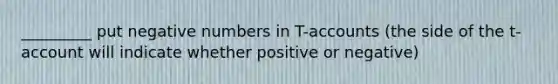 _________ put negative numbers in T-accounts (the side of the t-account will indicate whether positive or negative)