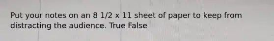 Put your notes on an 8 1/2 x 11 sheet of paper to keep from distracting the audience. True False